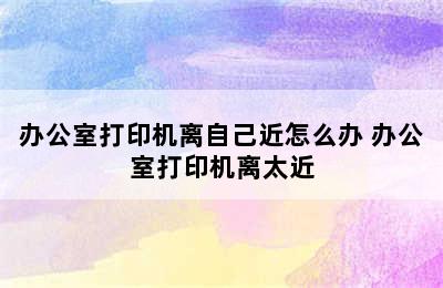 办公室打印机离自己近怎么办 办公室打印机离太近